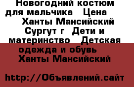 Новогодний костюм для мальчика › Цена ­ 800 - Ханты-Мансийский, Сургут г. Дети и материнство » Детская одежда и обувь   . Ханты-Мансийский